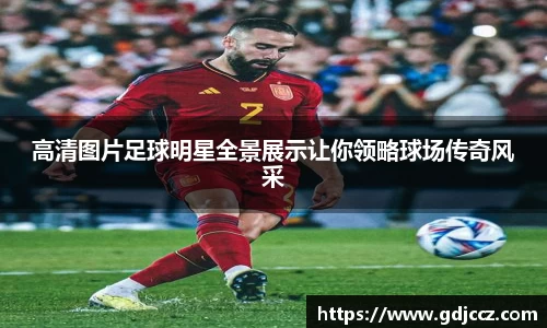 高清图片足球明星全景展示让你领略球场传奇风采