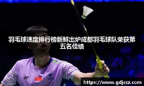 羽毛球速度排行榜新鲜出炉成都羽毛球队荣获第五名佳绩
