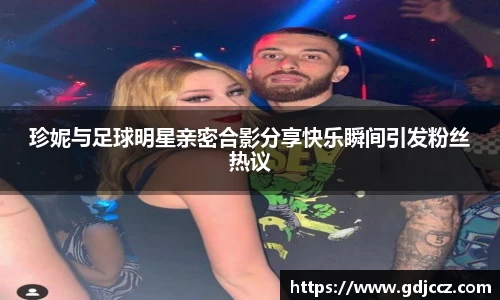 珍妮与足球明星亲密合影分享快乐瞬间引发粉丝热议