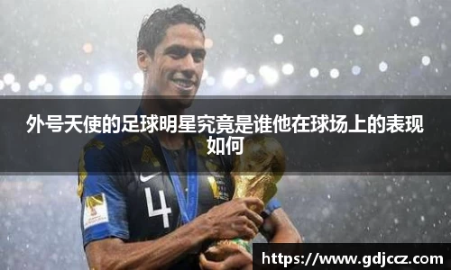 外号天使的足球明星究竟是谁他在球场上的表现如何