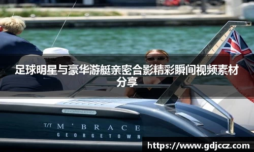 足球明星与豪华游艇亲密合影精彩瞬间视频素材分享