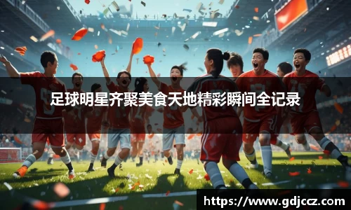 足球明星齐聚美食天地精彩瞬间全记录