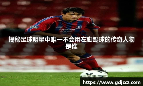 揭秘足球明星中唯一不会用左脚踢球的传奇人物是谁